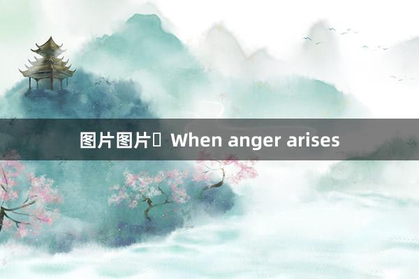 图片图片​When anger arises